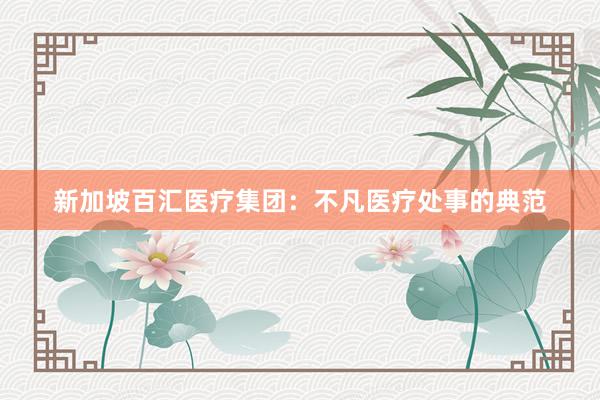 新加坡百汇医疗集团：不凡医疗处事的典范