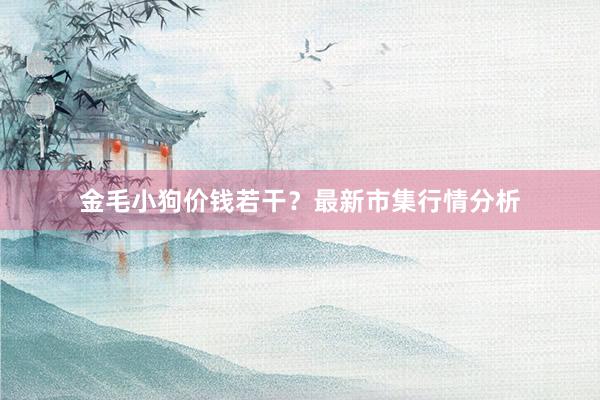 金毛小狗价钱若干?最新市集行情分析